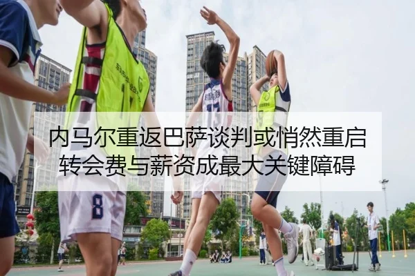 内马尔重返巴萨谈判或悄然重启 转会费与薪资成最大关键障碍