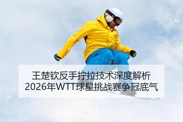王楚钦反手拧拉技术深度解析 2026年WTT球星挑战赛争冠底气