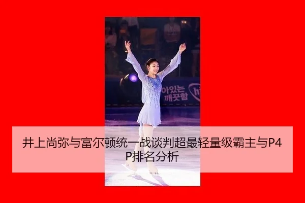 井上尚弥与富尔顿统一战谈判超最轻量级霸主与P4P排名分析