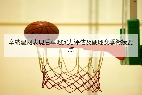 辛纳温网表现后草地实力评估及硬地赛季衔接要点